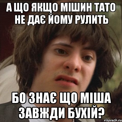 а що якщо мішин тато не дає йому рулить бо знає що міша завжди бухій?, Мем 6