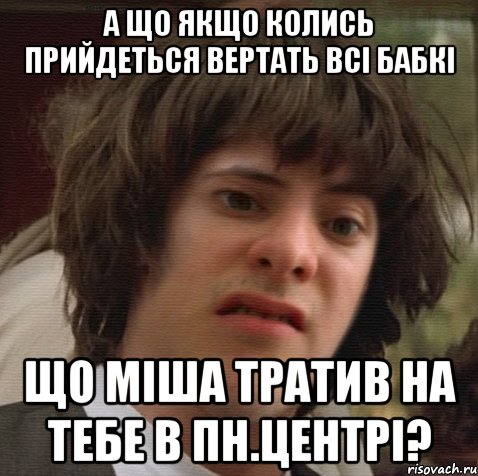 а що якщо колись прийдеться вертать всі бабкі що міша тратив на тебе в пн.центрі?, Мем 6