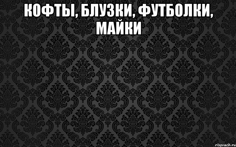 КОФТЫ, БЛУЗКИ, ФУТБОЛКИ, МАЙКИ 
