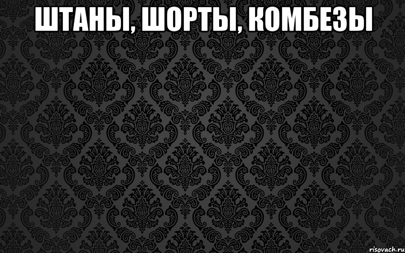 ШТАНЫ, ШОРТЫ, КОМБЕЗЫ 