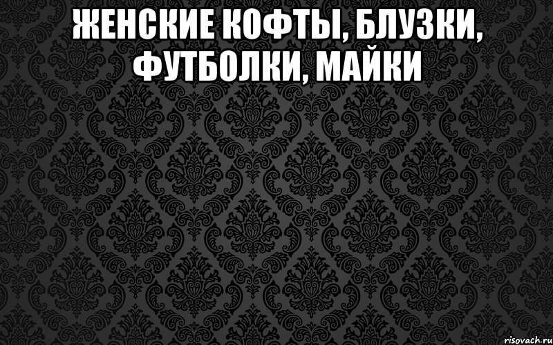 женские КОФТЫ, БЛУЗКИ, ФУТБОЛКИ, МАЙКИ 