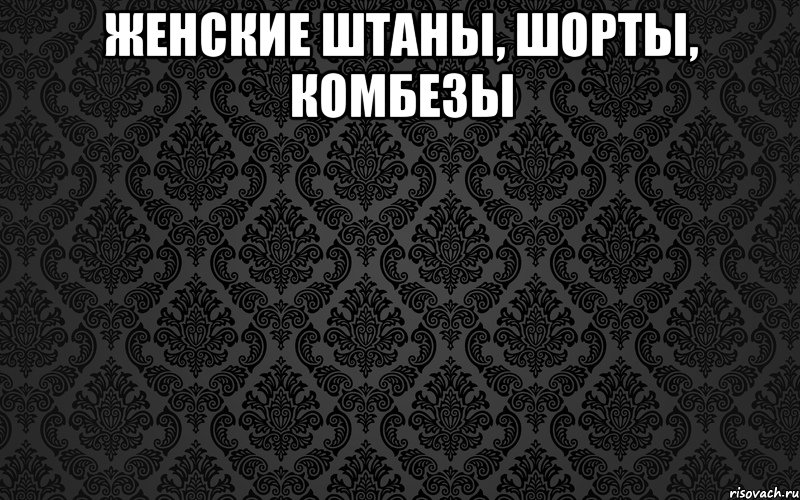 женские ШТАНЫ, ШОРТЫ, КОМБЕЗЫ 