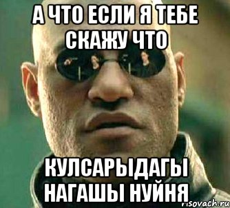 А ЧТО Если я тебе скажу что Кулсарыдагы нагашы НУЙНЯ, Мем  а что если я скажу тебе