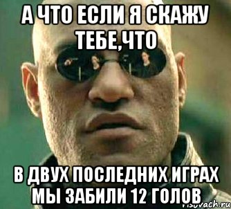 а что если я скажу тебе,что в двух последних играх мы забили 12 голов, Мем  а что если я скажу тебе