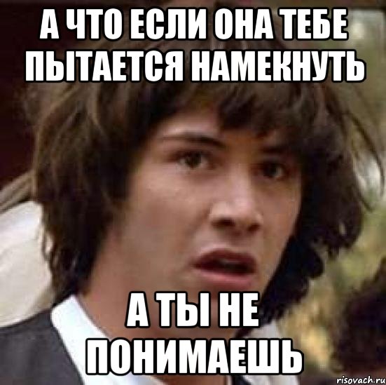 а что если она тебе пытается намекнуть а ты не понимаешь, Мем А что если (Киану Ривз)