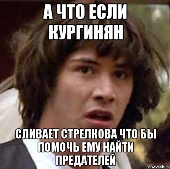 А что если Кургинян сливает стрелкова что бы помочь ему найти предателей, Мем А что если (Киану Ривз)