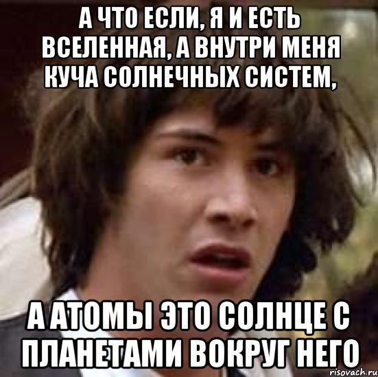 А ЧТО ЕСЛИ, Я И ЕСТЬ ВСЕЛЕННАЯ, А ВНУТРИ МЕНЯ КУЧА СОЛНЕЧНЫХ СИСТЕМ, А АТОМЫ ЭТО СОЛНЦЕ С ПЛАНЕТАМИ ВОКРУГ НЕГО, Мем А что если (Киану Ривз)