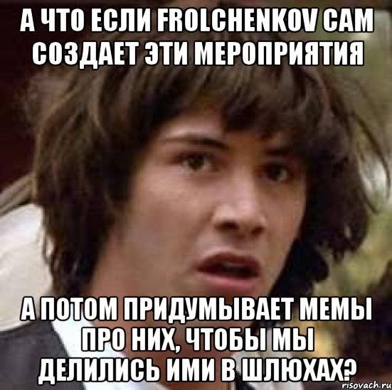 А что если Frolchenkov сам создает эти мероприятия А потом придумывает мемы про них, чтобы мы делились ими в шлюхах?, Мем А что если (Киану Ривз)