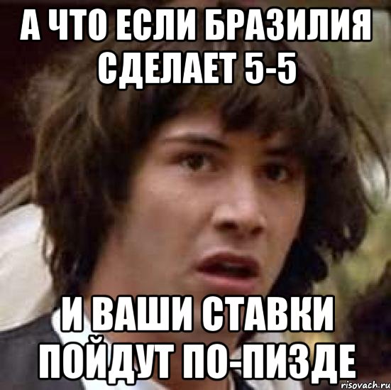 а что если бразилия сделает 5-5 и ваши ставки пойдут по-пизде, Мем А что если (Киану Ривз)