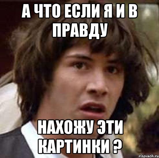 А что если я и в правду Нахожу эти картинки ?, Мем А что если (Киану Ривз)