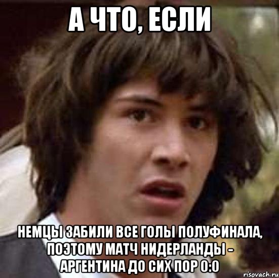 а что, если Немцы забили все голы полуфинала, поэтому матч Нидерланды - Аргентина до сих пор 0:0, Мем А что если (Киану Ривз)