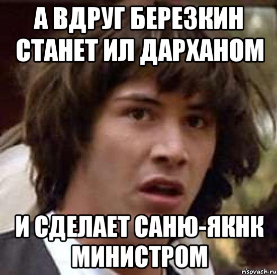 А ВДРУГ БЕРЕЗКИН СТАНЕТ ИЛ ДАРХАНОМ И СДЕЛАЕТ САНЮ-ЯКНК МИНИСТРОМ, Мем А что если (Киану Ривз)