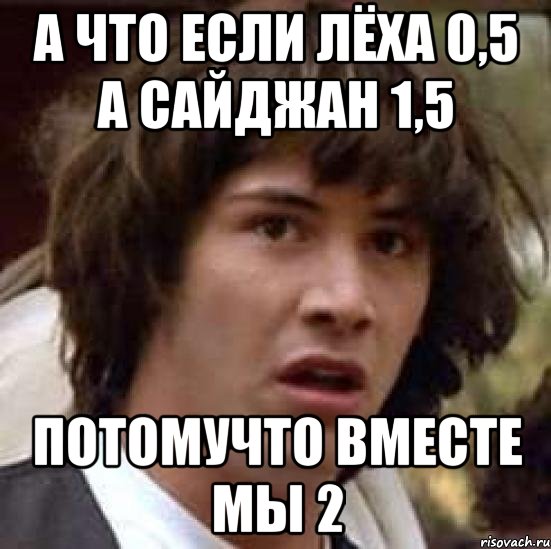 а что если лёха 0,5 а сайджан 1,5 потомучто вместе мы 2, Мем А что если (Киану Ривз)