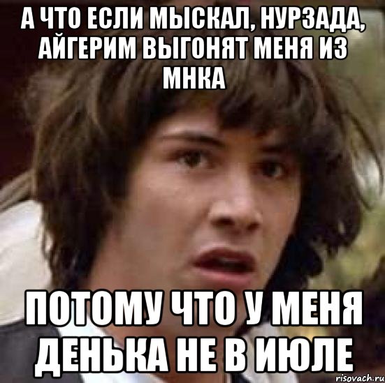 А что если Мыскал, НУрзада, Айгерим выгонят меня из МНКА Потому что у меня денька не в июле, Мем А что если (Киану Ривз)