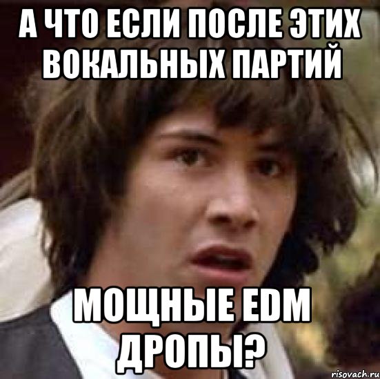 а что если после этих вокальных партий мощные EDM дропы?, Мем А что если (Киану Ривз)