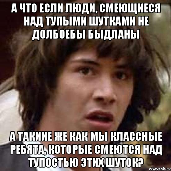 А что если люди, смеющиеся над тупыми шутками не долбоебы быдланы а такиие же как мы классные ребята, которые смеются над тупостью этих шуток?, Мем А что если (Киану Ривз)