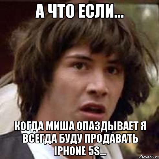 А что если... когда Миша опаздывает я всегда буду продавать iPhone 5s..., Мем А что если (Киану Ривз)