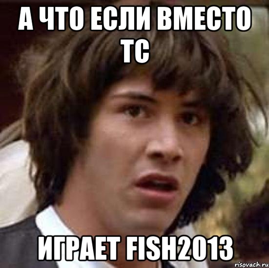 А ЧТО ЕСЛИ ВМЕСТО ТС ИГРАЕТ fish2013, Мем А что если (Киану Ривз)