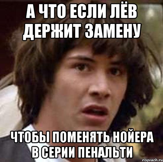 А что если Лёв держит замену Чтобы поменять Нойера в серии пенальти, Мем А что если (Киану Ривз)