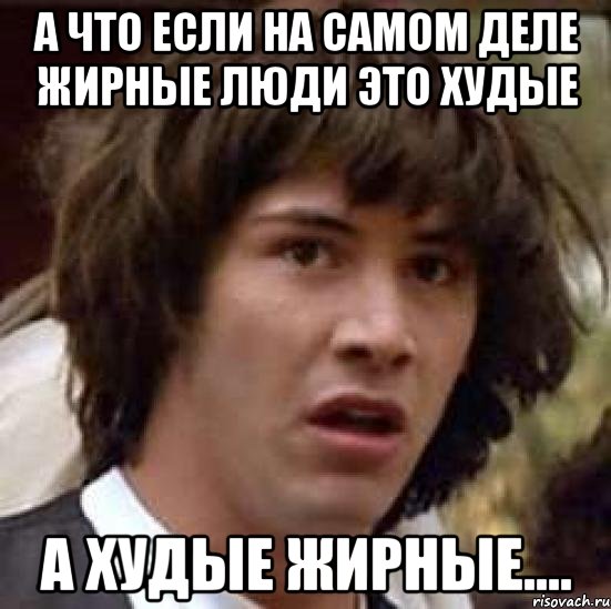 А что если на самом деле жирные люди это худые А худые жирные...., Мем А что если (Киану Ривз)