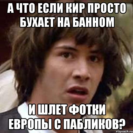 А что если кир просто бухает на банном И шлет фотки Европы с пабликов?, Мем А что если (Киану Ривз)