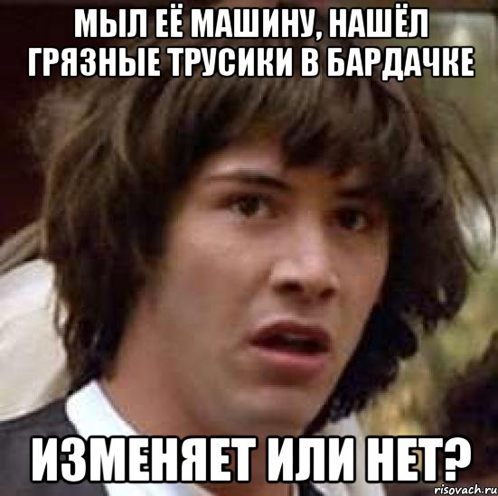 Мыл её машину, нашёл грязные трусики в бардачке изменяет или нет?, Мем А что если (Киану Ривз)