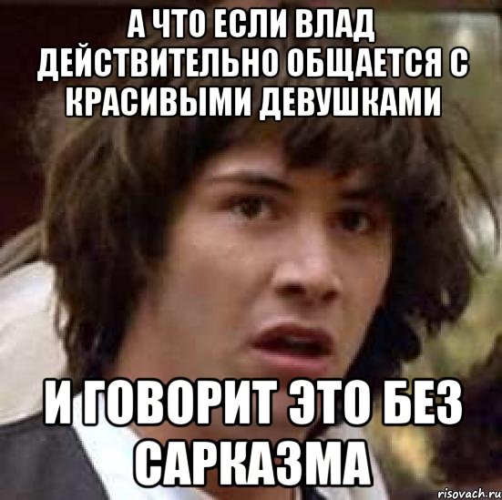 А что если Влад действительно общается с красивыми девушками и говорит это без сарказма, Мем А что если (Киану Ривз)