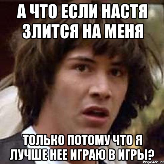 а что если Настя злится на меня только потому что я лучше нее играю в игры?, Мем А что если (Киану Ривз)