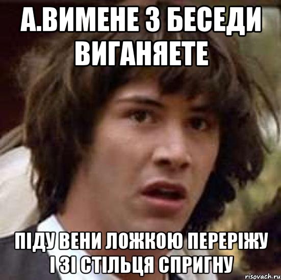 А.Вимене з беседи виганяете Піду вени ложкою переріжу і зі стільця спригну, Мем А что если (Киану Ривз)