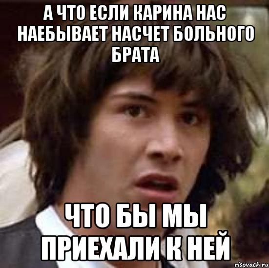 А что Если Карина нас наебывает насчет больного брата Что бы мы приехали к ней, Мем А что если (Киану Ривз)