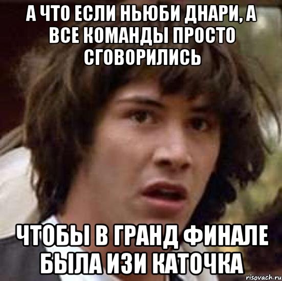 а что если ньюби днари, а все команды просто сговорились чтобы в гранд финале была изи каточка, Мем А что если (Киану Ривз)