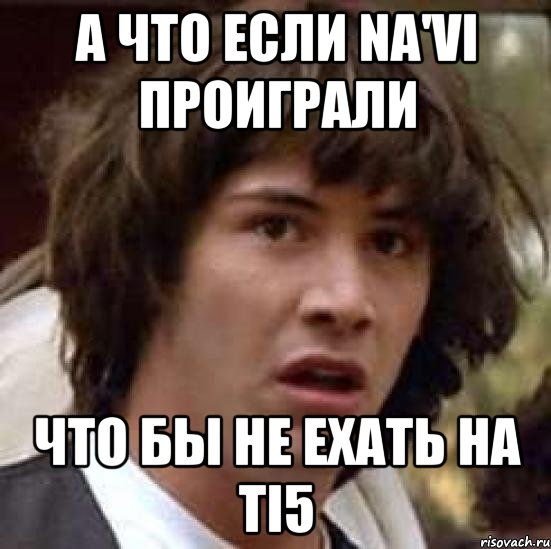 А ЧТО ЕСЛИ NA'VI ПРОИГРАЛИ ЧТО БЫ НЕ ЕХАТЬ НА TI5, Мем А что если (Киану Ривз)