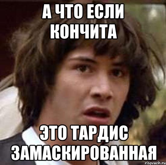 А ЧТО ЕСЛИ КОНЧИТА ЭТО ТАРДИС ЗАМАСКИРОВАННАЯ, Мем А что если (Киану Ривз)