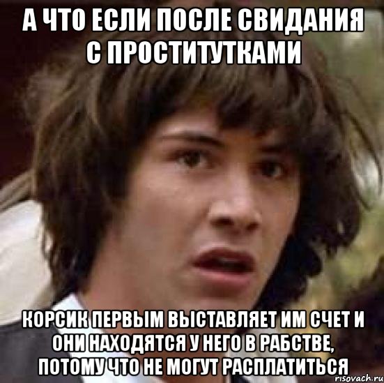 А что если после свидания с проститутками Корсик первым выставляет им счет и они находятся у него в рабстве, потому что не могут расплатиться, Мем А что если (Киану Ривз)