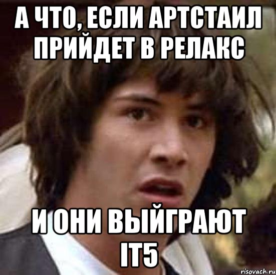 А ЧТО, ЕСЛИ АРТСТАИЛ ПРИЙДЕТ В РЕЛАКС И ОНИ ВЫЙГРАЮТ IT5, Мем А что если (Киану Ривз)