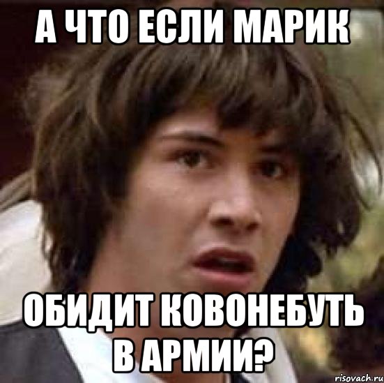 А ЧТО ЕСЛи МАРИК ОБИДИТ КОВОНЕБУТЬ В АРМИИ?, Мем А что если (Киану Ривз)