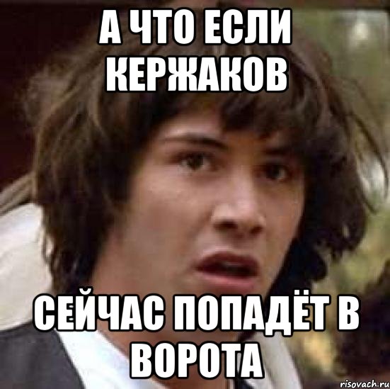 А ЧТО ЕСЛИ КЕРЖАКОВ СЕЙЧАС ПОПАДЁТ В ВОРОТА, Мем А что если (Киану Ривз)