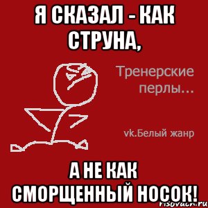 Я сказал - как струна, а не как сморщенный носок!