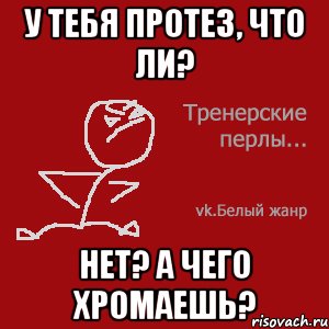 У тебя протез, что ли? Нет? А чего хромаешь?