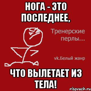 Нога - это последнее, что вылетает из тела!