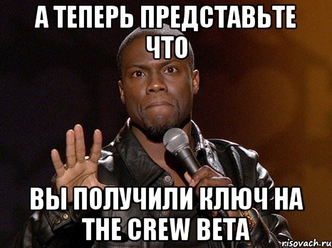 А теперь представьте что Вы получили ключ на The Crew beta, Мем  А теперь представь