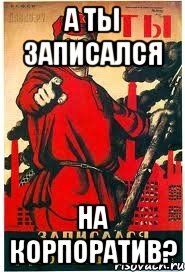 А ТЫ ЗАПИСАЛСЯ НА КОРПОРАТИВ?