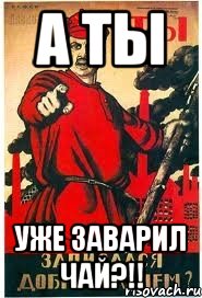 А ТЫ Уже заварил чай?!!