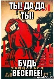 Ты! да да ты! Будь веселее!