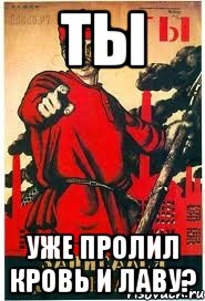 ТЫ УЖЕ ПРОЛИЛ КРОВЬ И ЛАВУ?