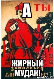 А Жирный мудак!