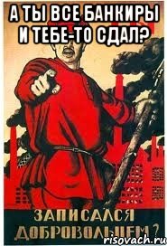 А ты все банкиры и тебе-то сдал? 