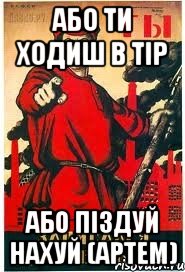 або ти ходиш в тір або піздуй нахуй (артем)