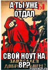 А ТЫ УЖЕ ОТДАЛ СВОЙ НОУТ НА 8Р?