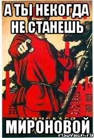 А ты некогда не станешь МИРОНОВОЙ